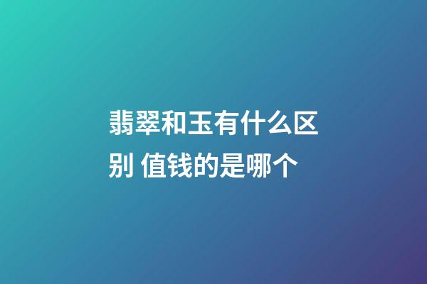 翡翠和玉有什么区别 值钱的是哪个
